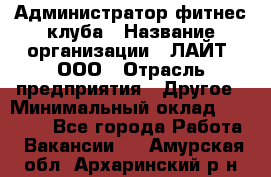 Администратор фитнес-клуба › Название организации ­ ЛАЙТ, ООО › Отрасль предприятия ­ Другое › Минимальный оклад ­ 17 000 - Все города Работа » Вакансии   . Амурская обл.,Архаринский р-н